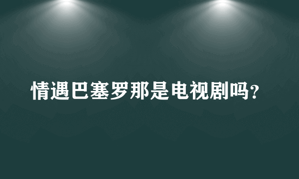 情遇巴塞罗那是电视剧吗？