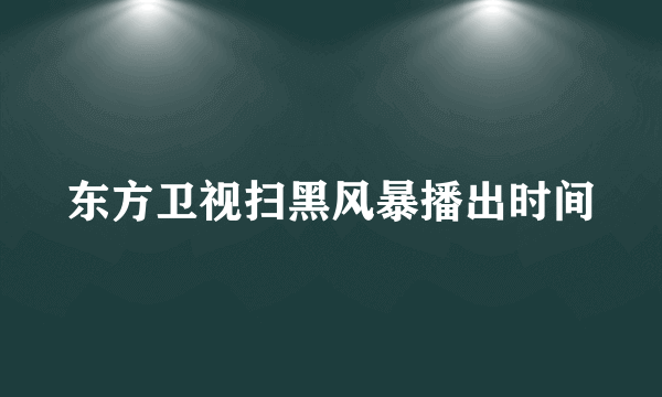 东方卫视扫黑风暴播出时间