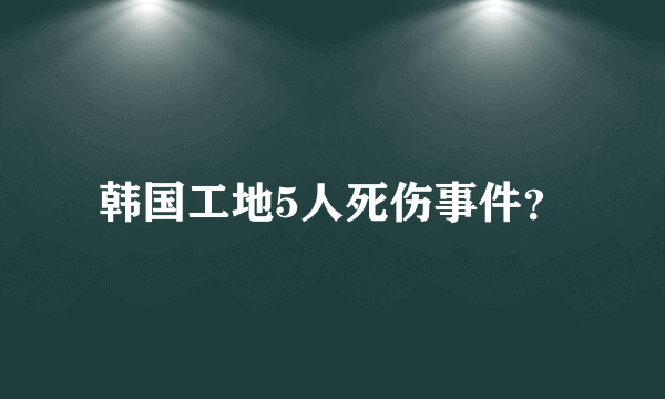 韩国工地5人死伤事件？