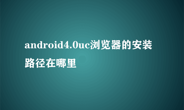 android4.0uc浏览器的安装路径在哪里