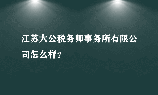 江苏大公税务师事务所有限公司怎么样？