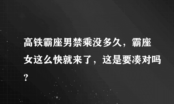 高铁霸座男禁乘没多久，霸座女这么快就来了，这是要凑对吗？