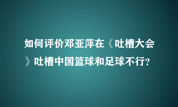 如何评价邓亚萍在《吐槽大会》吐槽中国篮球和足球不行？