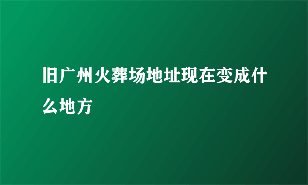 旧广州火葬场地址现在变成什么地方