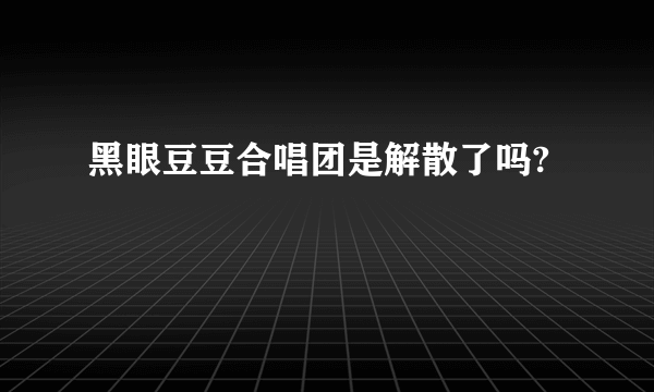 黑眼豆豆合唱团是解散了吗?