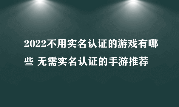 2022不用实名认证的游戏有哪些 无需实名认证的手游推荐