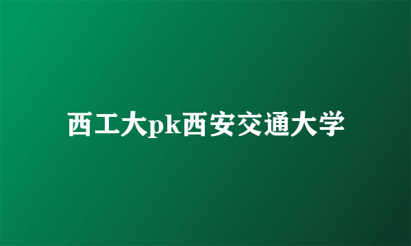 西工大pk西安交通大学