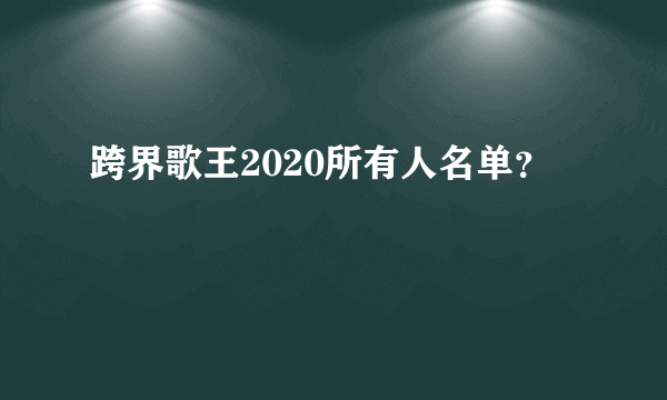 跨界歌王2020所有人名单？