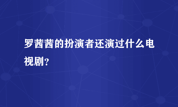 罗茜茜的扮演者还演过什么电视剧？