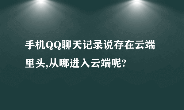 手机QQ聊天记录说存在云端里头,从哪进入云端呢?