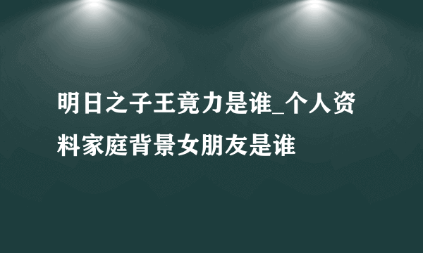 明日之子王竟力是谁_个人资料家庭背景女朋友是谁