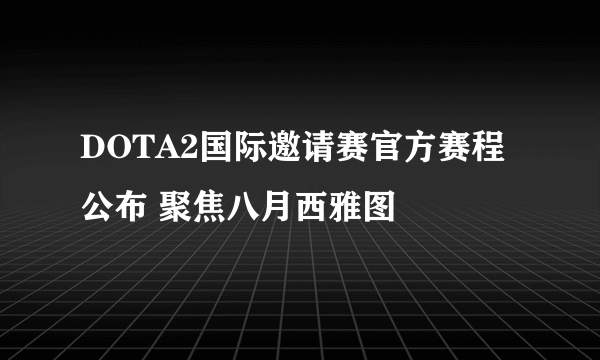 DOTA2国际邀请赛官方赛程公布 聚焦八月西雅图