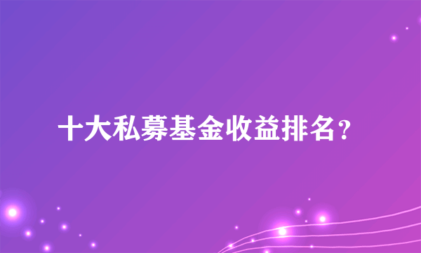 十大私募基金收益排名？