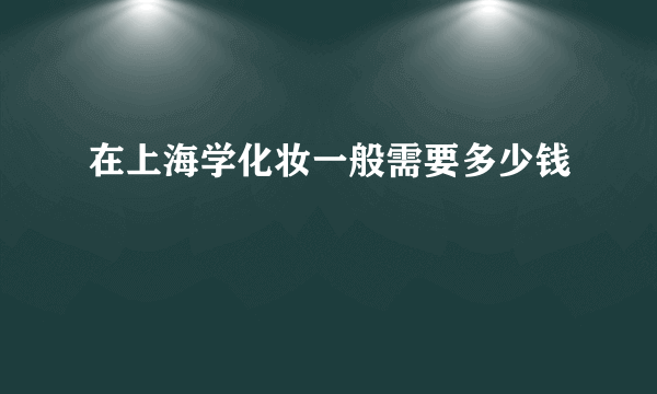 在上海学化妆一般需要多少钱