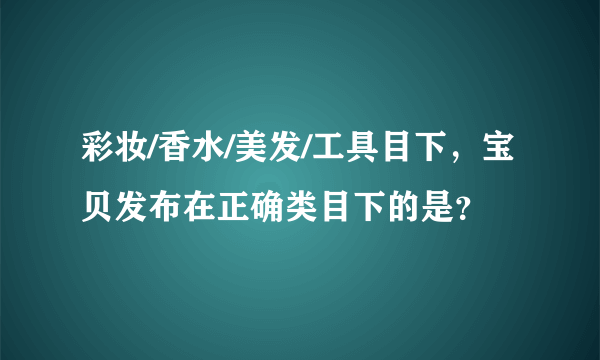 彩妆/香水/美发/工具目下，宝贝发布在正确类目下的是？