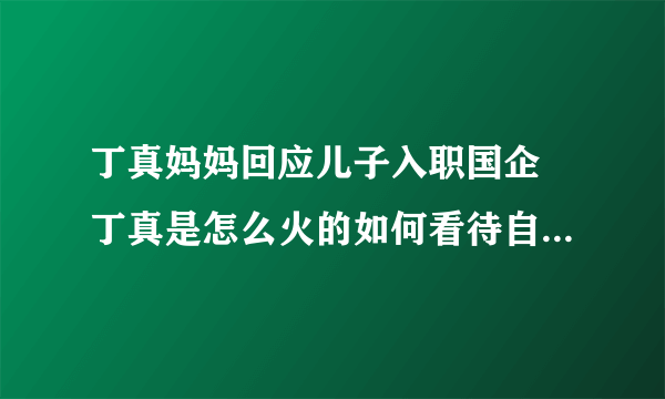 丁真妈妈回应儿子入职国企 丁真是怎么火的如何看待自己走红？