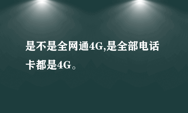 是不是全网通4G,是全部电话卡都是4G。