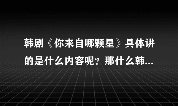 韩剧《你来自哪颗星》具体讲的是什么内容呢？那什么韩剧好看呢。