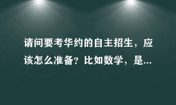 请问要考华约的自主招生，应该怎么准备？比如数学，是要去做竞赛还是找本真题还是？求教~