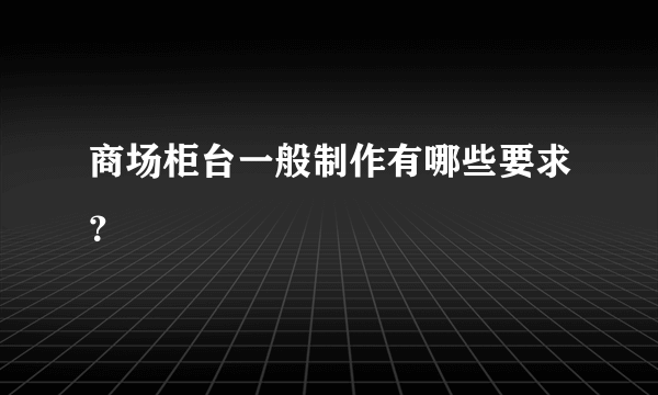 商场柜台一般制作有哪些要求？