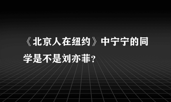 《北京人在纽约》中宁宁的同学是不是刘亦菲？