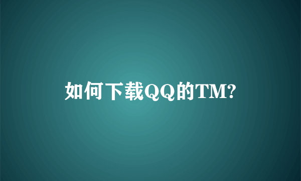 如何下载QQ的TM?