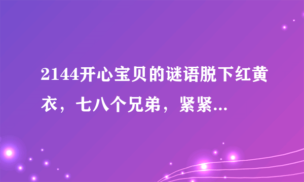 2144开心宝贝的谜语脱下红黄衣，七八个兄弟，紧紧抱一起，酸甜各有味，大家都喜欢。