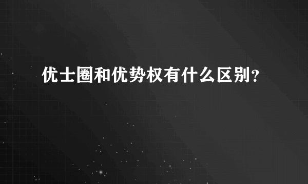 优士圈和优势权有什么区别？