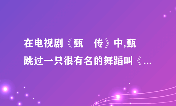 在电视剧《甄嬛传》中,甄嬛跳过一只很有名的舞蹈叫《惊鸿舞》,请问当时为甄嬛