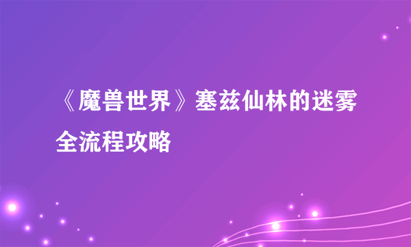 《魔兽世界》塞兹仙林的迷雾全流程攻略