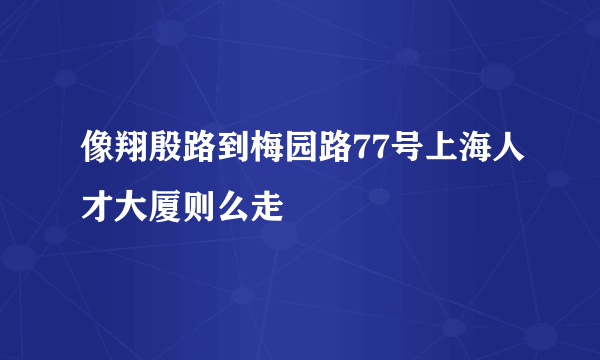 像翔殷路到梅园路77号上海人才大厦则么走