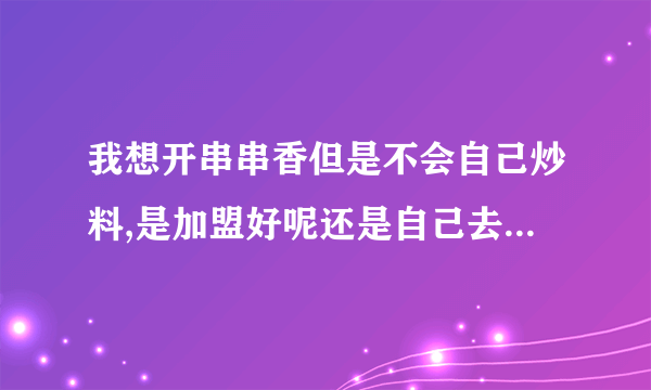 我想开串串香但是不会自己炒料,是加盟好呢还是自己去培训班学呢