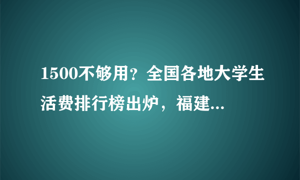 1500不够用？全国各地大学生活费排行榜出炉，福建冲上第一