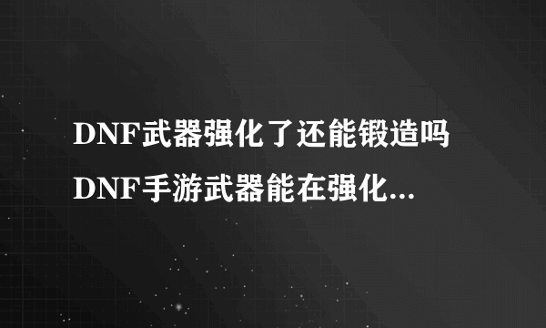 DNF武器强化了还能锻造吗 DNF手游武器能在强化后锻造吗