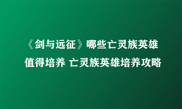 《剑与远征》哪些亡灵族英雄值得培养 亡灵族英雄培养攻略