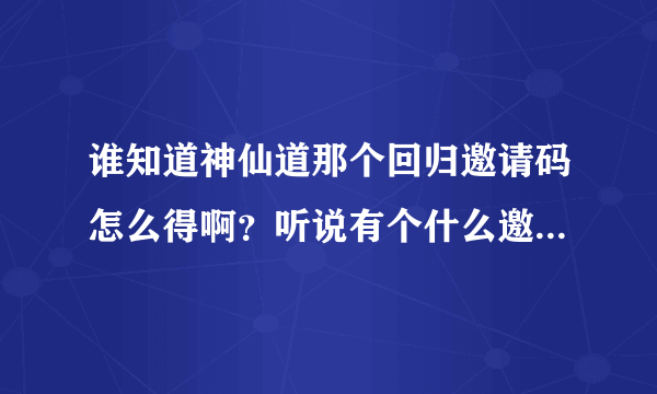 谁知道神仙道那个回归邀请码怎么得啊？听说有个什么邀请激活码生成器？