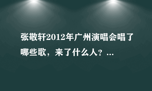 张敬轩2012年广州演唱会唱了哪些歌，来了什么人？拜托了各位 谢谢