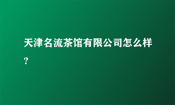 天津名流茶馆有限公司怎么样？