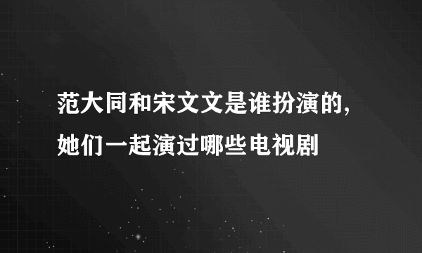 范大同和宋文文是谁扮演的,她们一起演过哪些电视剧