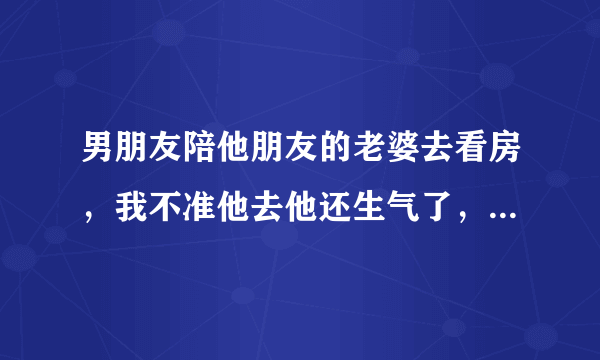 男朋友陪他朋友的老婆去看房，我不准他去他还生气了，朝我发火？