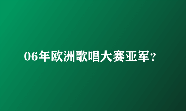 06年欧洲歌唱大赛亚军？