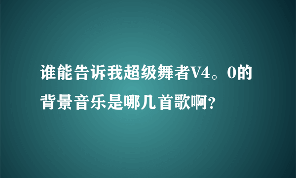 谁能告诉我超级舞者V4。0的背景音乐是哪几首歌啊？