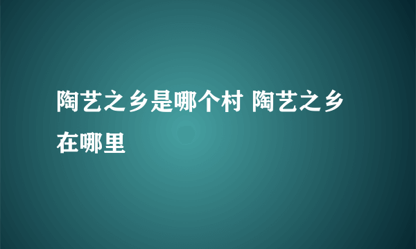 陶艺之乡是哪个村 陶艺之乡在哪里