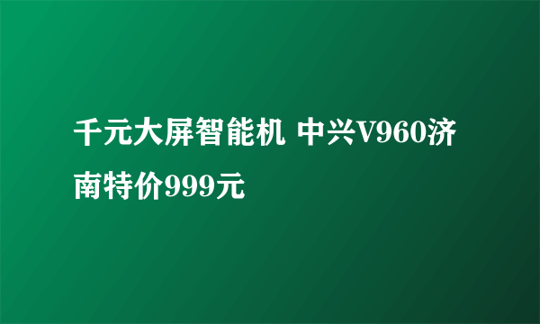 千元大屏智能机 中兴V960济南特价999元