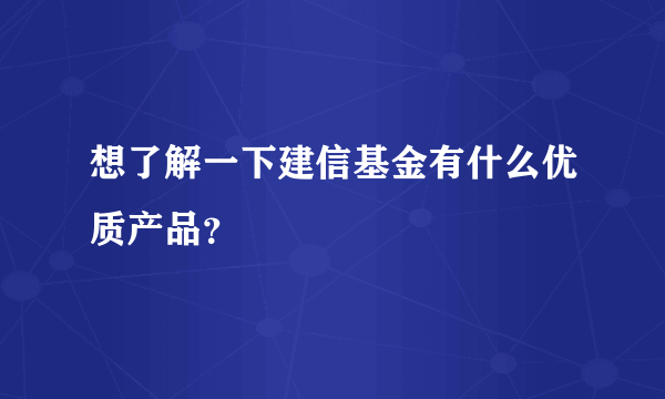 想了解一下建信基金有什么优质产品？