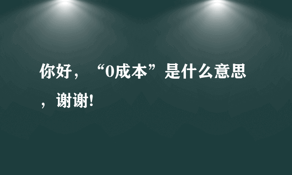 你好，“0成本”是什么意思，谢谢!