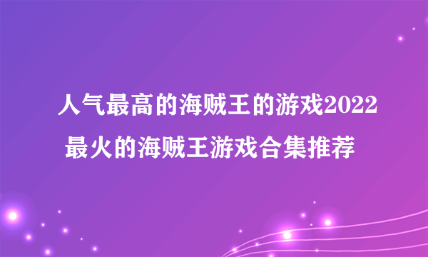 人气最高的海贼王的游戏2022 最火的海贼王游戏合集推荐