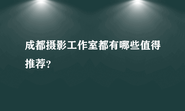 成都摄影工作室都有哪些值得推荐？