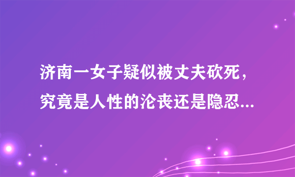 济南一女子疑似被丈夫砍死，究竟是人性的沦丧还是隐忍后的爆发？