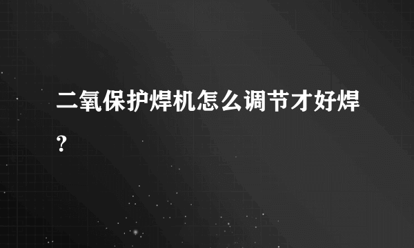 二氧保护焊机怎么调节才好焊？